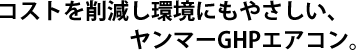 コストを削減し環境にもやさしい、ヤンマーGHPエアコン。